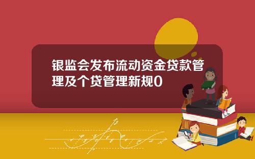 银监会发布流动资金贷款管理及个贷管理新规0