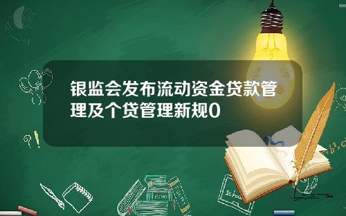 银监会发布流动资金贷款管理及个贷管理新规0