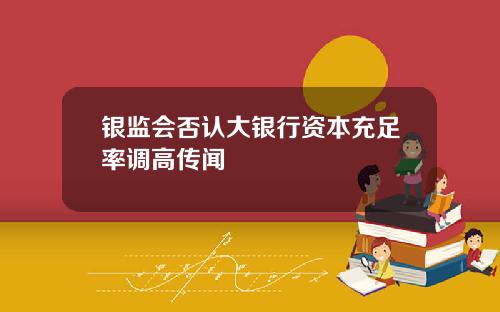 银监会否认大银行资本充足率调高传闻