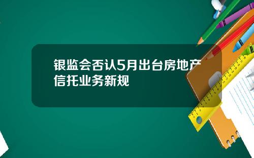 银监会否认5月出台房地产信托业务新规
