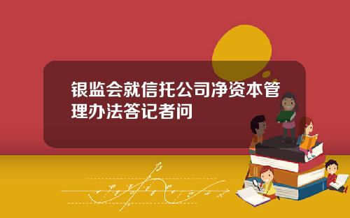 银监会就信托公司净资本管理办法答记者问