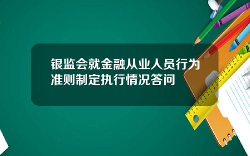 银监会就金融从业人员行为准则制定执行情况答问
