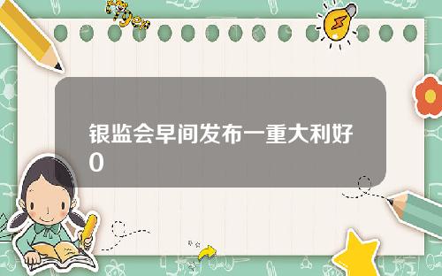 银监会早间发布一重大利好0