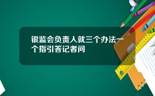 银监会负责人就三个办法一个指引答记者问