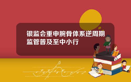 银监会重申腕骨体系逆周期监管普及至中小行
