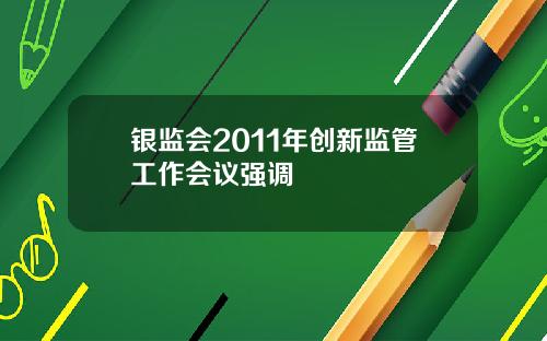 银监会2011年创新监管工作会议强调