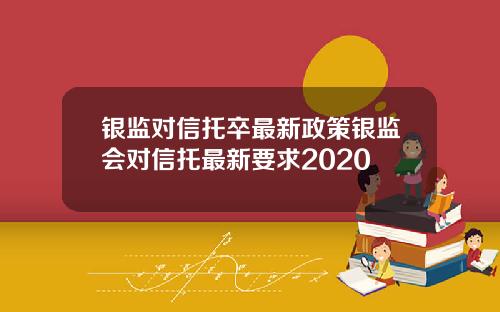 银监对信托卒最新政策银监会对信托最新要求2020