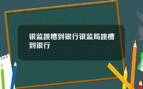银监跳糟到银行银监局跳槽到银行