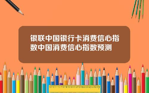 银联中国银行卡消费信心指数中国消费信心指数预测