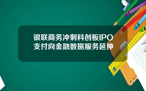 银联商务冲刺科创板IPO支付向金融数据服务延伸