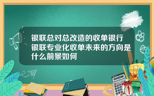 银联总对总改造的收单银行银联专业化收单未来的方向是什么前景如何