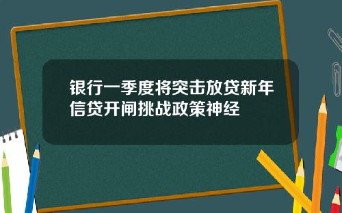 银行一季度将突击放贷新年信贷开闸挑战政策神经