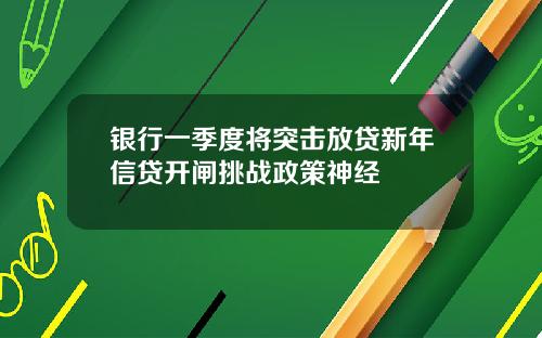 银行一季度将突击放贷新年信贷开闸挑战政策神经