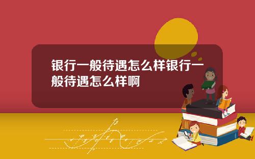 银行一般待遇怎么样银行一般待遇怎么样啊