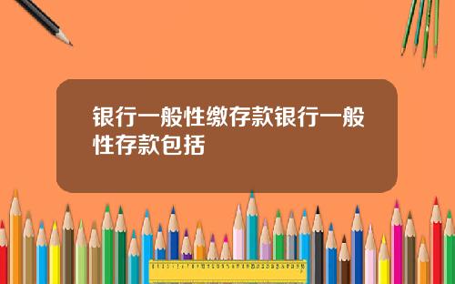 银行一般性缴存款银行一般性存款包括