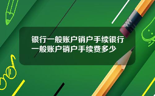 银行一般账户销户手续银行一般账户销户手续费多少