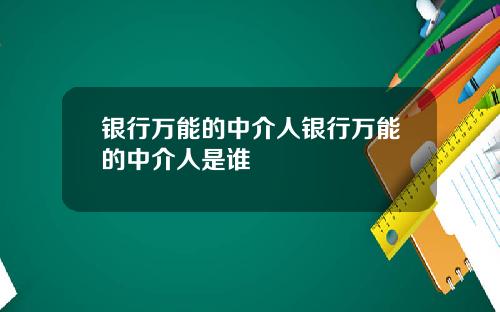 银行万能的中介人银行万能的中介人是谁