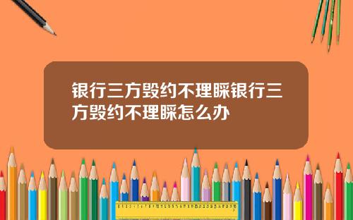 银行三方毁约不理睬银行三方毁约不理睬怎么办