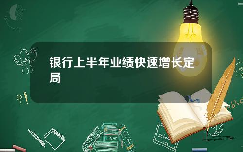 银行上半年业绩快速增长定局