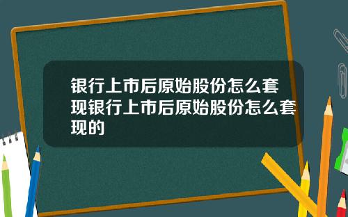 银行上市后原始股份怎么套现银行上市后原始股份怎么套现的
