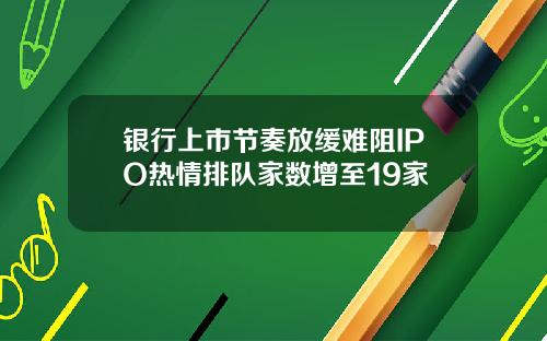 银行上市节奏放缓难阻IPO热情排队家数增至19家