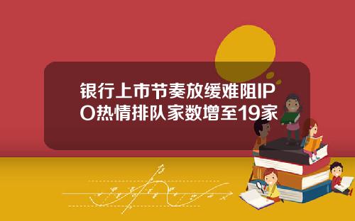 银行上市节奏放缓难阻IPO热情排队家数增至19家