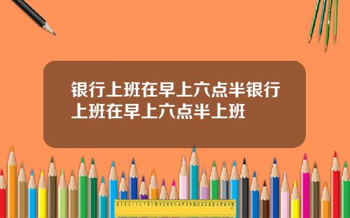 银行上班在早上六点半银行上班在早上六点半上班