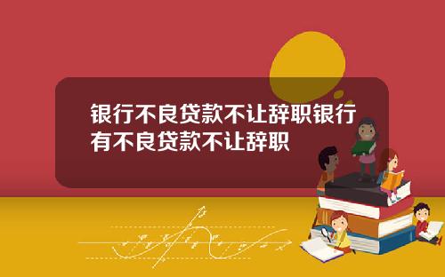 银行不良贷款不让辞职银行有不良贷款不让辞职
