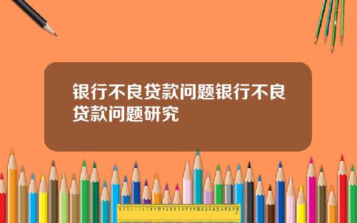 银行不良贷款问题银行不良贷款问题研究