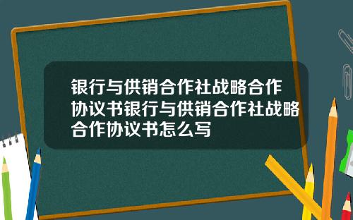 银行与供销合作社战略合作协议书银行与供销合作社战略合作协议书怎么写
