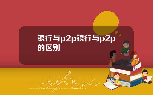 银行与p2p银行与p2p的区别