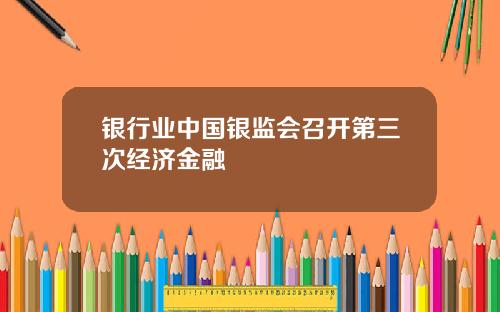 银行业中国银监会召开第三次经济金融
