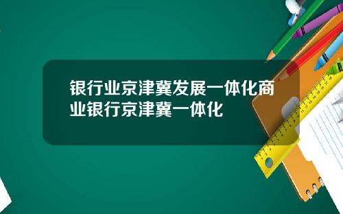银行业京津冀发展一体化商业银行京津冀一体化