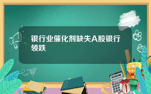 银行业催化剂缺失A股银行领跌