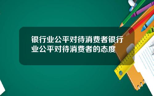 银行业公平对待消费者银行业公平对待消费者的态度