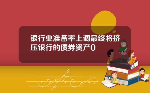 银行业准备率上调最终将挤压银行的债券资产0