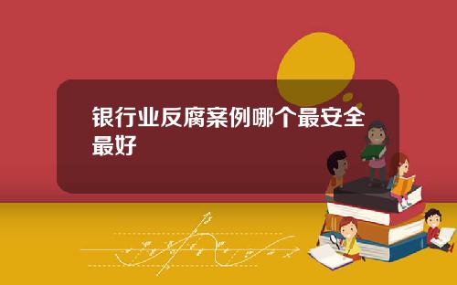 银行业反腐案例哪个最安全最好