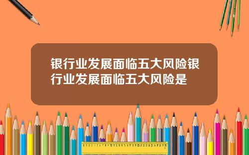 银行业发展面临五大风险银行业发展面临五大风险是