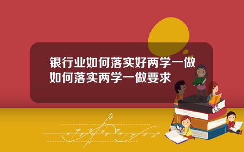 银行业如何落实好两学一做如何落实两学一做要求