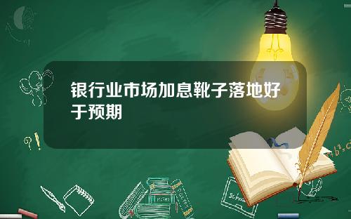 银行业市场加息靴子落地好于预期