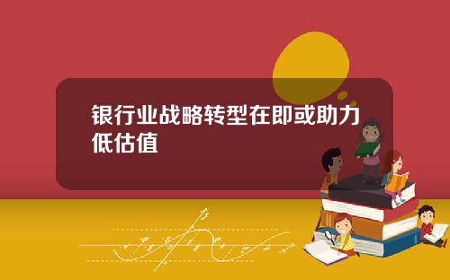 银行业战略转型在即或助力低估值