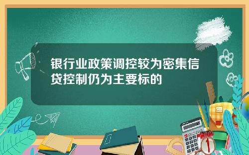 银行业政策调控较为密集信贷控制仍为主要标的