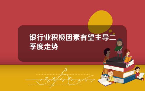 银行业积极因素有望主导二季度走势