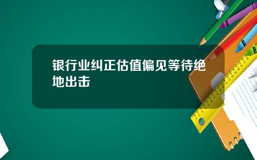银行业纠正估值偏见等待绝地出击