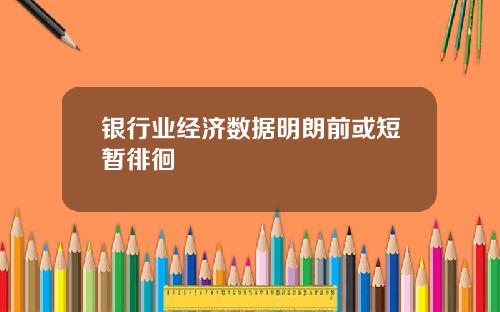 银行业经济数据明朗前或短暂徘徊