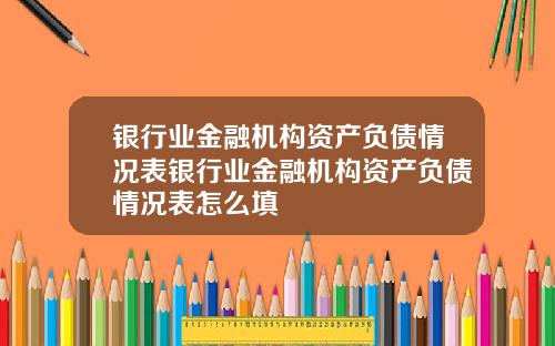 银行业金融机构资产负债情况表银行业金融机构资产负债情况表怎么填