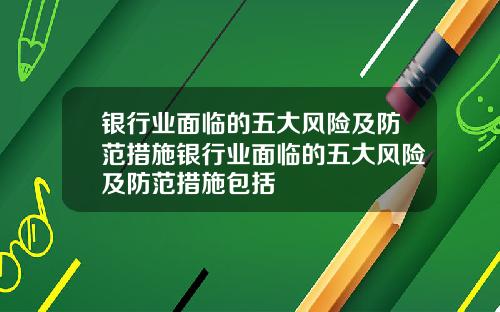 银行业面临的五大风险及防范措施银行业面临的五大风险及防范措施包括