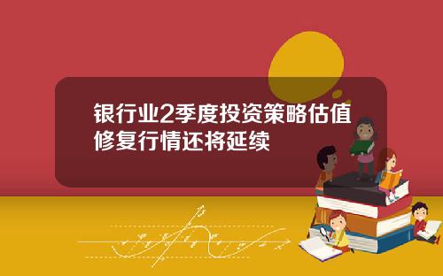 银行业2季度投资策略估值修复行情还将延续