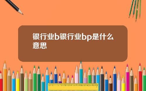 银行业b银行业bp是什么意思