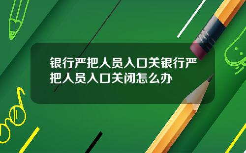 银行严把人员入口关银行严把人员入口关闭怎么办
